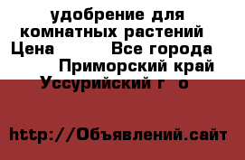 удобрение для комнатных растений › Цена ­ 150 - Все города  »    . Приморский край,Уссурийский г. о. 